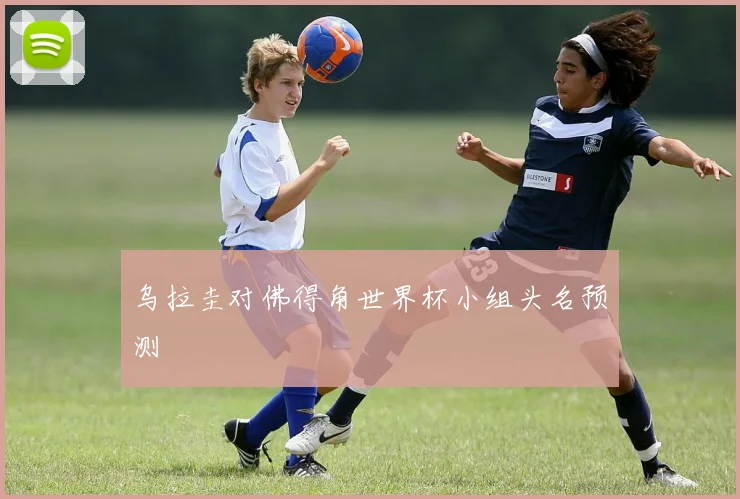 乌拉圭对佛得角世界杯小组头名预测