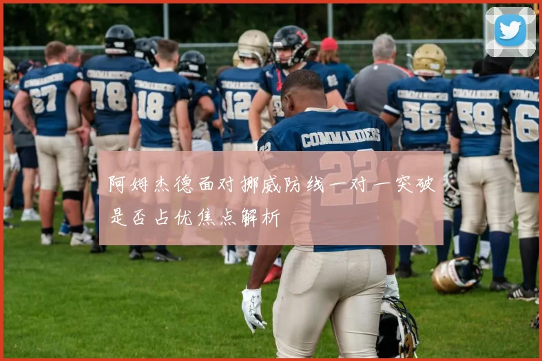 阿姆杰德面对挪威防线一对一突破是否占优焦点解析