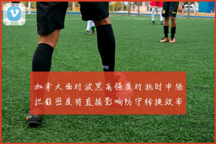 加拿大面对波黑高强度对抗时中场拦截密度将直接影响防守转换效率
