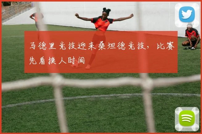 马德里竞技迎来桑坦德竞技，比赛先看换人时间