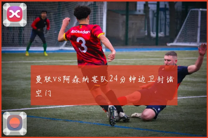 曼联vs阿森纳客队24分钟边卫封堵空门