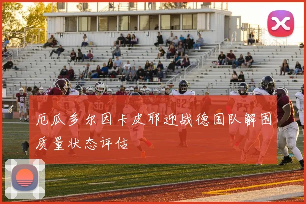 厄瓜多尔因卡皮耶迎战德国队解围质量状态评估