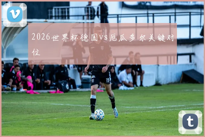 2026世界杯德国vs厄瓜多尔关键对位