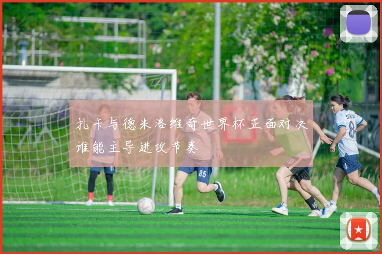 扎卡与德米洛维奇世界杯正面对决谁能主导进攻节奏