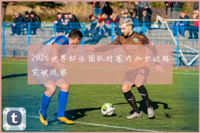 2026世界杯法国队对塞内加尔边路突破观察