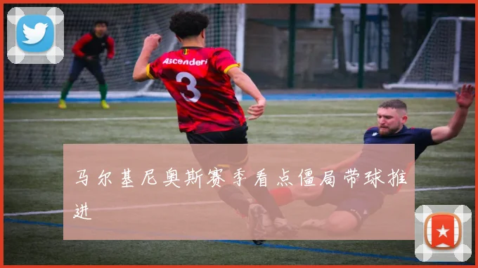 马尔基尼奥斯赛季看点僵局带球推进