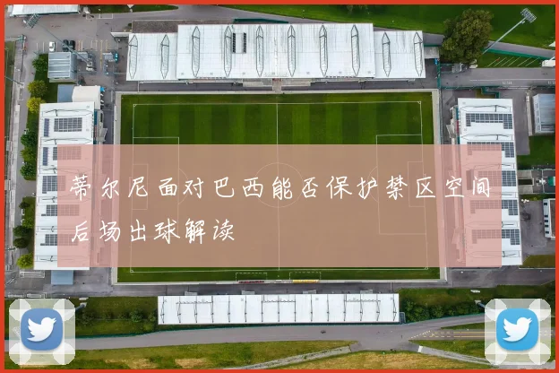 蒂尔尼面对巴西能否保护禁区空间后场出球解读