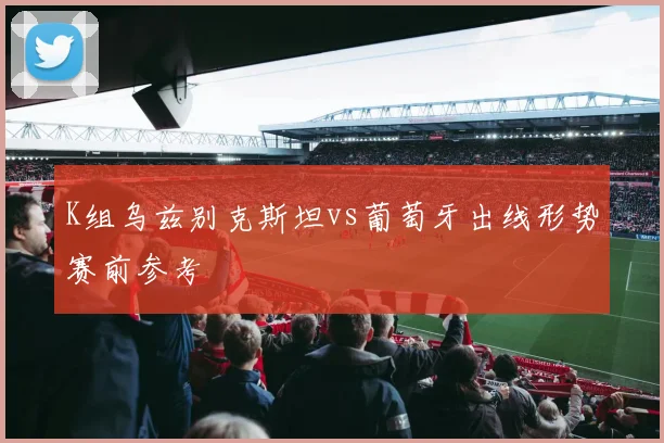 K组乌兹别克斯坦vs葡萄牙出线形势赛前参考