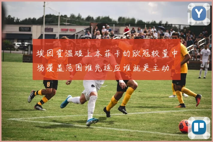 埃因霍温碰上本菲卡的欧冠较量中场覆盖范围谁先适应谁就更主动