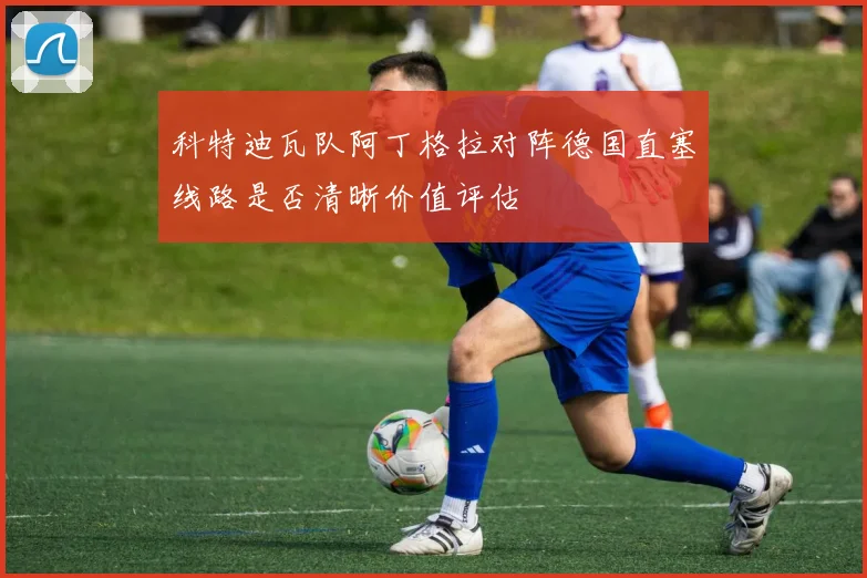 科特迪瓦队阿丁格拉对阵德国直塞线路是否清晰价值评估