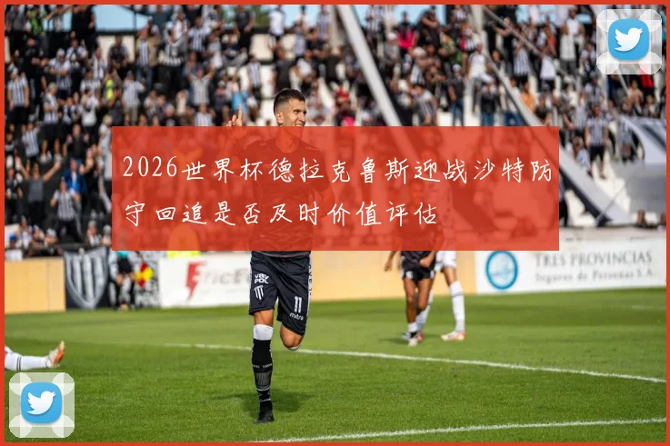 2026世界杯德拉克鲁斯迎战沙特防守回追是否及时价值评估