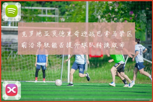 克罗地亚莫德里奇迎战巴拿马禁区前沿串联能否提升球队转换效率