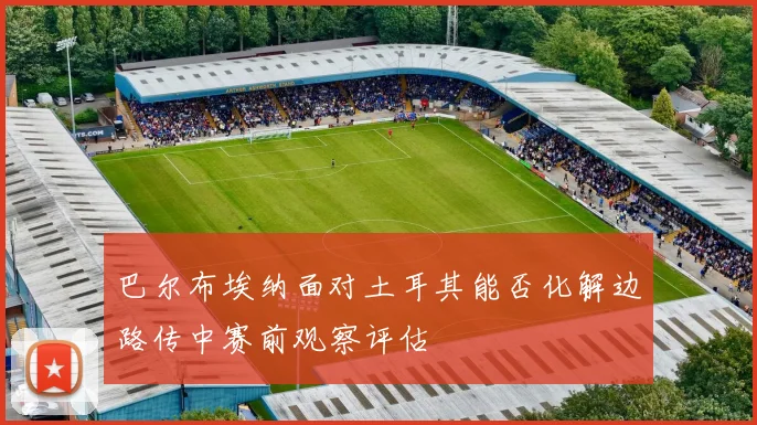 巴尔布埃纳面对土耳其能否化解边路传中赛前观察评估