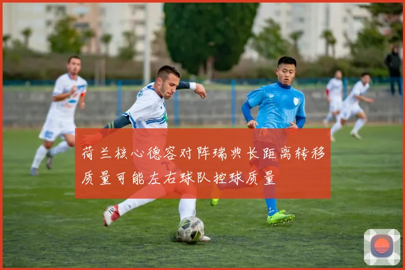 荷兰核心德容对阵瑞典长距离转移质量可能左右球队控球质量