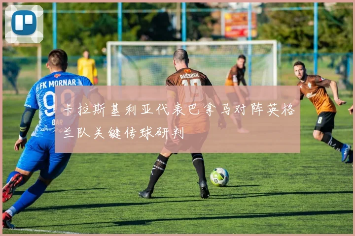 卡拉斯基利亚代表巴拿马对阵英格兰队关键传球研判