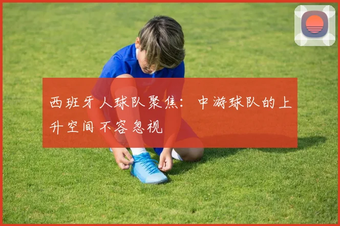 西班牙人球队聚焦：中游球队的上升空间不容忽视