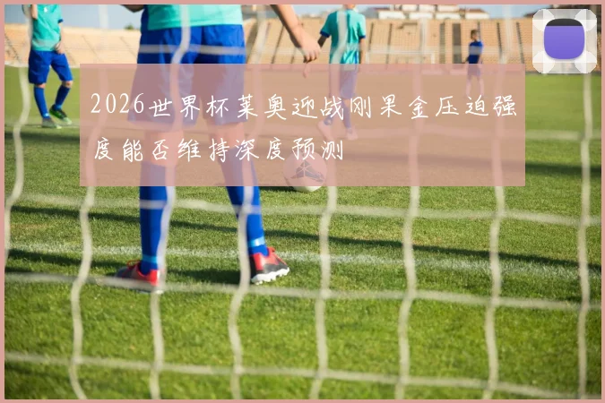 2026世界杯莱奥迎战刚果金压迫强度能否维持深度预测