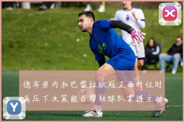 德布劳内和巴雷拉欧冠正面对位时高压下决策能否帮助球队掌握主动