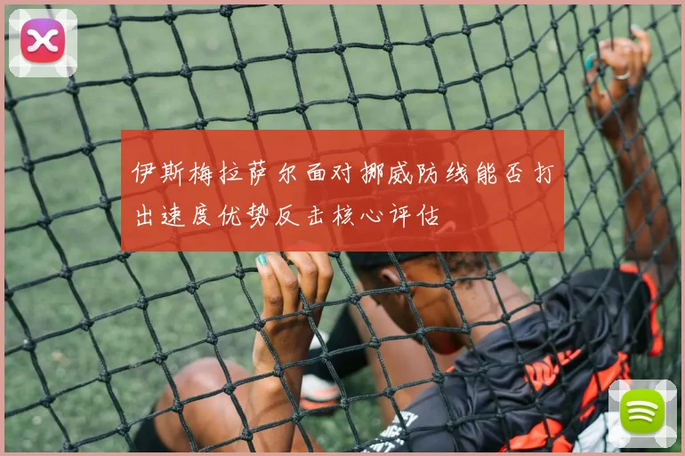 伊斯梅拉萨尔面对挪威防线能否打出速度优势反击核心评估