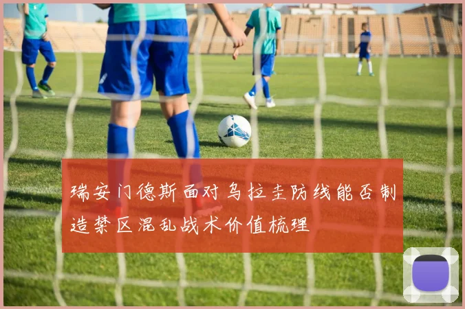 瑞安门德斯面对乌拉圭防线能否制造禁区混乱战术价值梳理