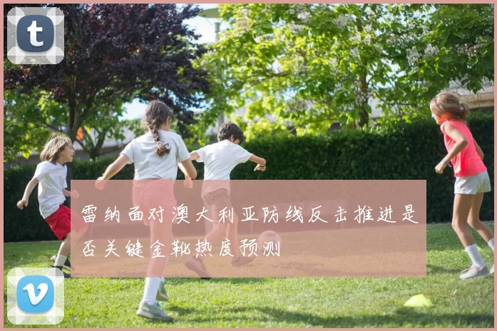 雷纳面对澳大利亚防线反击推进是否关键金靴热度预测