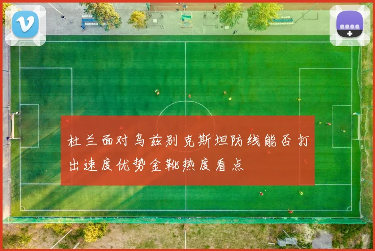 杜兰面对乌兹别克斯坦防线能否打出速度优势金靴热度看点