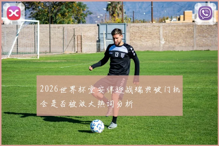 2026世界杯堂安律迎战瑞典破门机会是否被放大热词分析