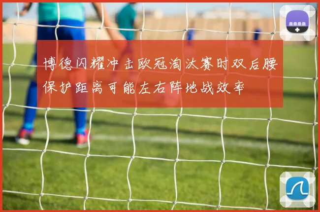 博德闪耀冲击欧冠淘汰赛时双后腰保护距离可能左右阵地战效率
