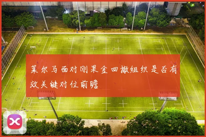 莱尔马面对刚果金回撤组织是否有效关键对位前瞻