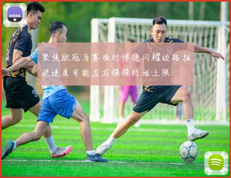 聚焦欧冠马赛面对博德闪耀边路推进速度可能左右强强对话上限