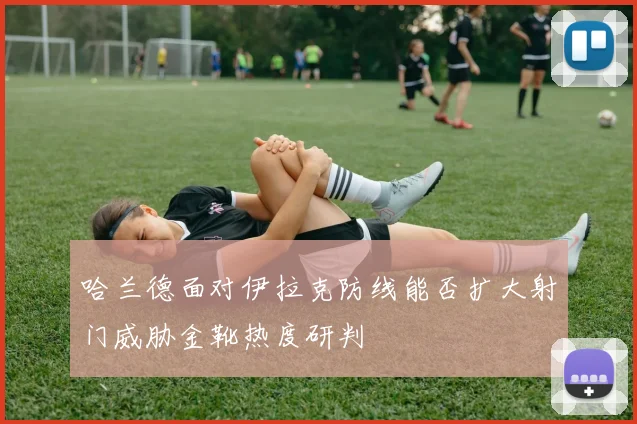 哈兰德面对伊拉克防线能否扩大射门威胁金靴热度研判