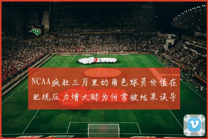 NCAA疯狂三月里的角色球员价值在犯规压力增大时为何常被结果误导