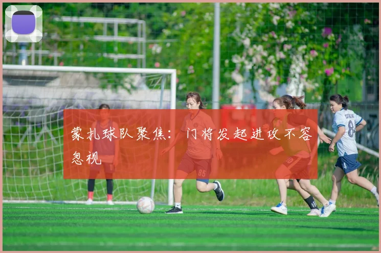 蒙扎球队聚焦：门将发起进攻不容忽视