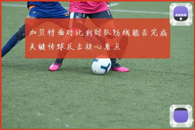 加贝特面对比利时队防线能否完成关键传球反击核心看点