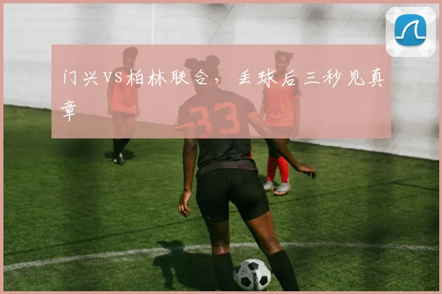 门兴vs柏林联合，丢球后三秒见真章