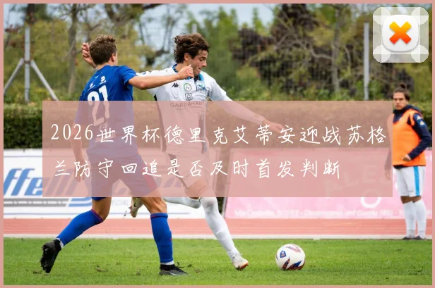 2026世界杯德里克艾蒂安迎战苏格兰防守回追是否及时首发判断
