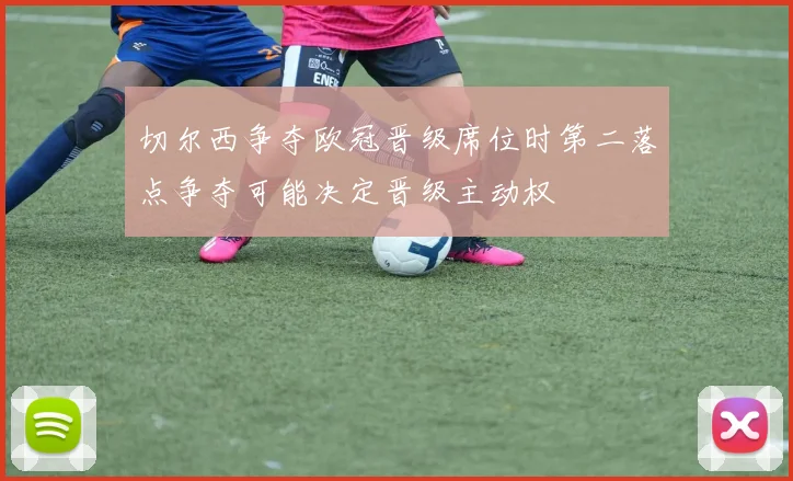 切尔西争夺欧冠晋级席位时第二落点争夺可能决定晋级主动权