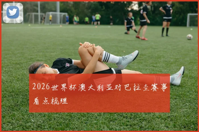 2026世界杯澳大利亚对巴拉圭赛事看点梳理