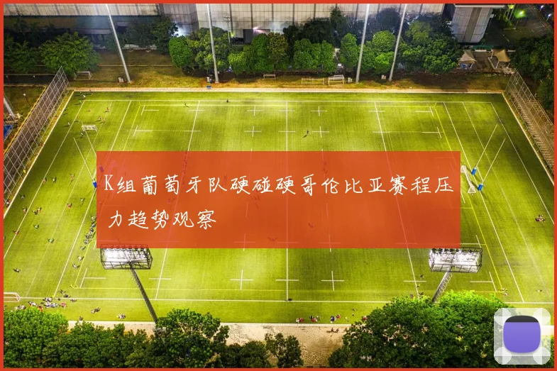 K组葡萄牙队硬碰硬哥伦比亚赛程压力趋势观察