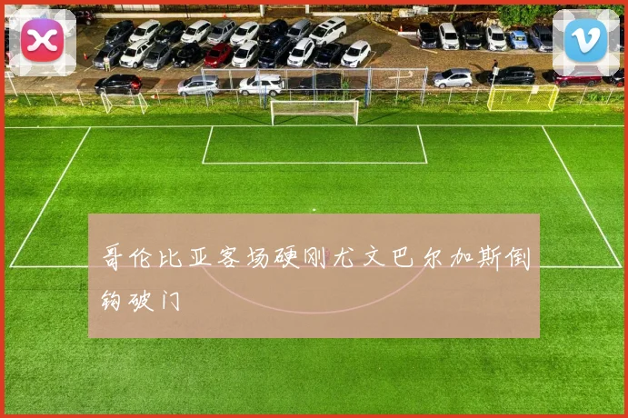 哥伦比亚客场硬刚尤文巴尔加斯倒钩破门
