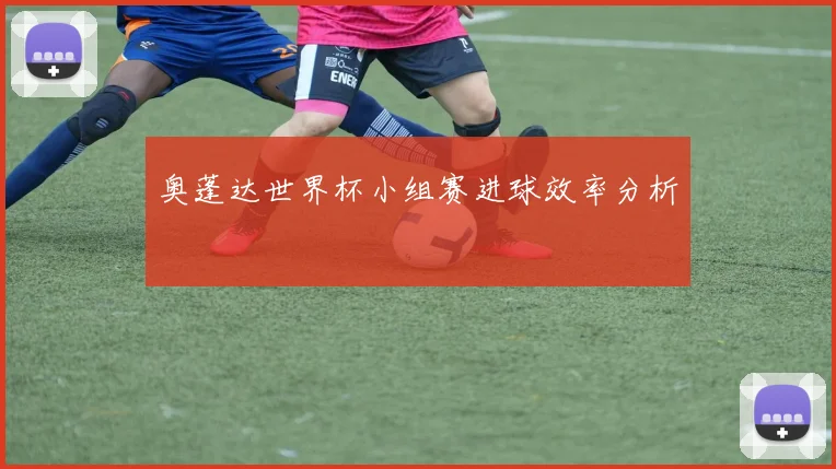 奥蓬达世界杯小组赛进球效率分析