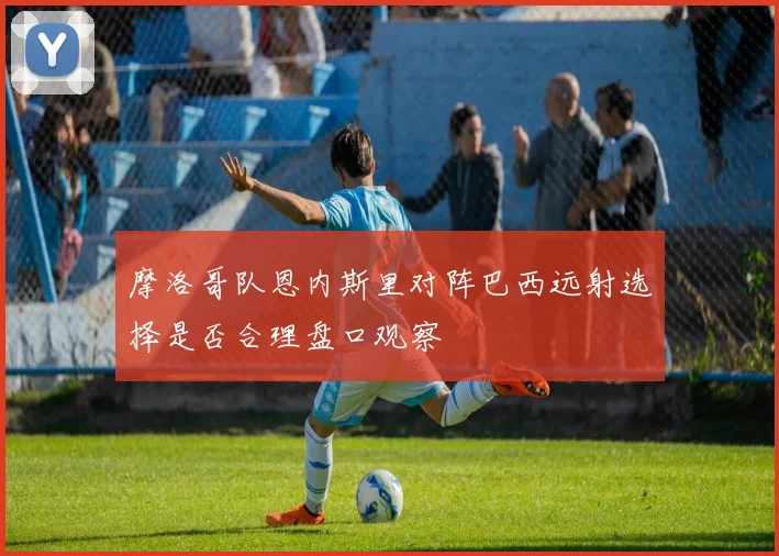 摩洛哥队恩内斯里对阵巴西远射选择是否合理盘口观察