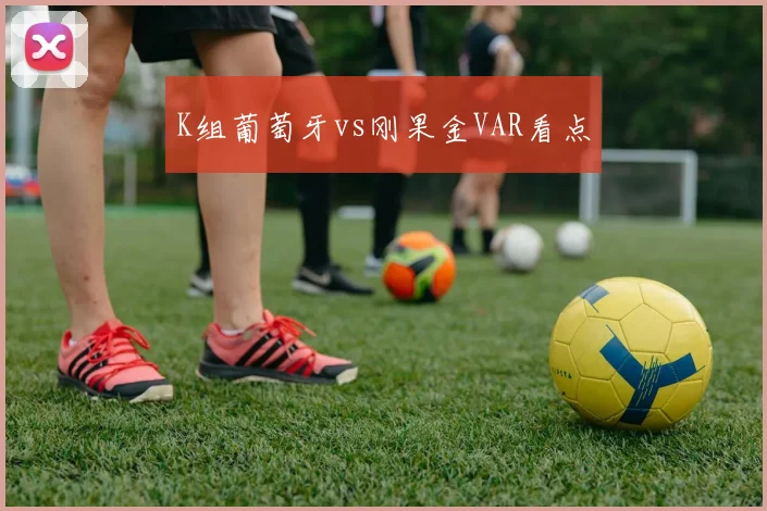 K组葡萄牙vs刚果金VAR看点