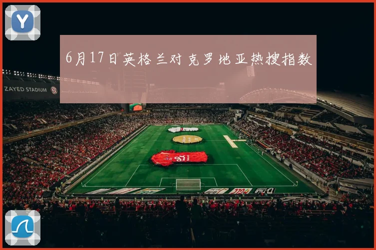 6月17日英格兰对克罗地亚热搜指数