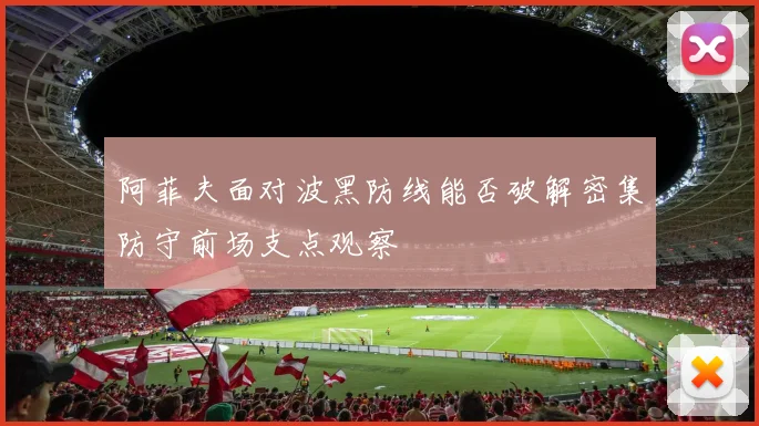 阿菲夫面对波黑防线能否破解密集防守前场支点观察