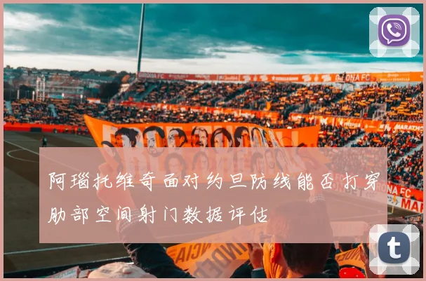 阿瑙托维奇面对约旦防线能否打穿肋部空间射门数据评估