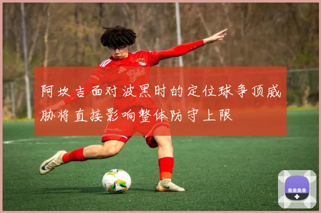 阿坎吉面对波黑时的定位球争顶威胁将直接影响整体防守上限
