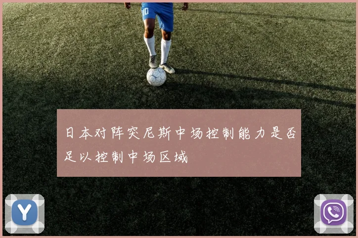 日本对阵突尼斯中场控制能力是否足以控制中场区域