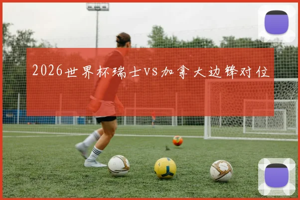 2026世界杯瑞士vs加拿大边锋对位