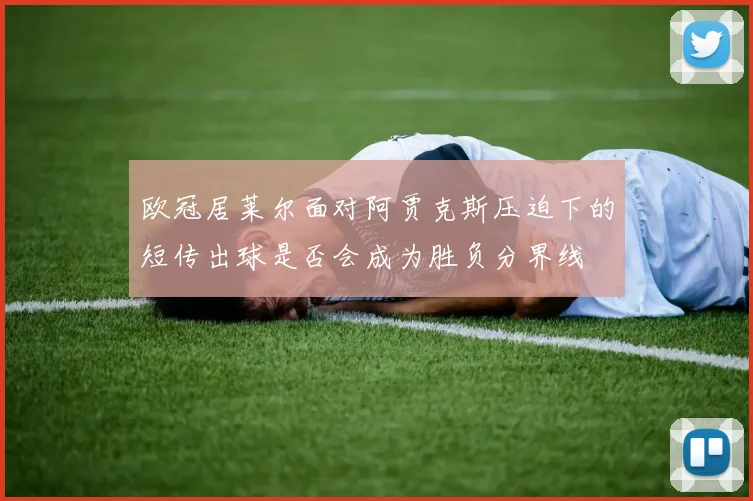 欧冠居莱尔面对阿贾克斯压迫下的短传出球是否会成为胜负分界线
